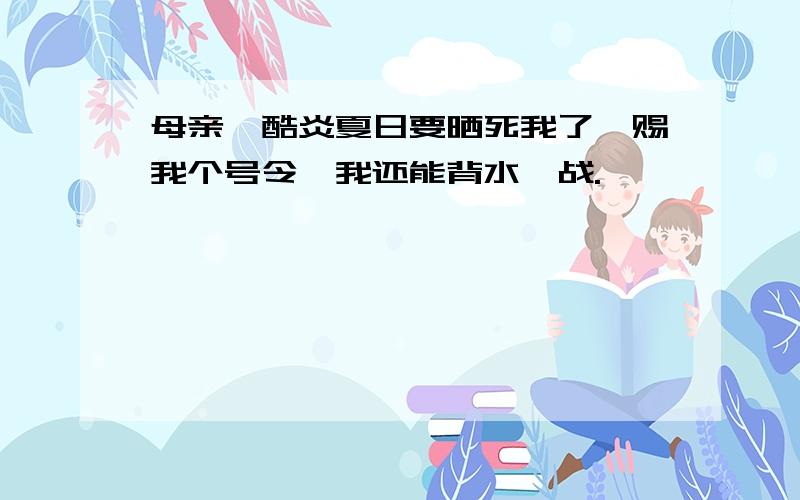 母亲,酷炎夏日要晒死我了,赐我个号令,我还能背水一战.