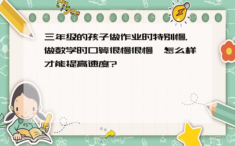 三年级的孩子做作业时特别慢.做数学时口算很慢很慢,怎么样才能提高速度?