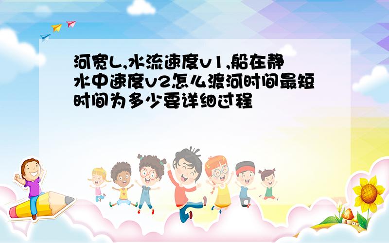 河宽L,水流速度v1,船在静水中速度v2怎么渡河时间最短时间为多少要详细过程