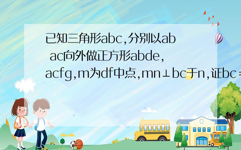 已知三角形abc,分别以ab ac向外做正方形abde,acfg,m为df中点,mn⊥bc于n,证bc＝2mn