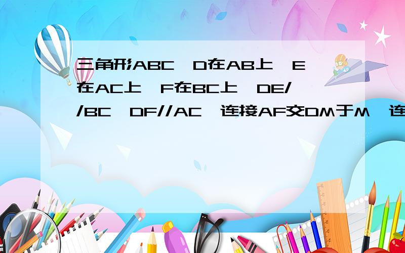 三角形ABC,D在AB上,E在AC上,F在BC上,DE//BC,DF//AC,连接AF交DM于M,连接EB交DF于N,求证MN//AB级别不到二级,不能发图,只能用文字表述问题,连接AF交DE于M..