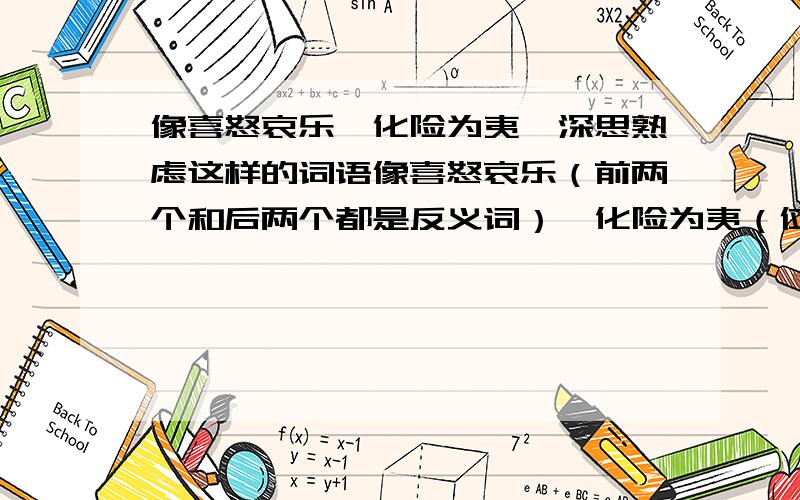 像喜怒哀乐、化险为夷、深思熟虑这样的词语像喜怒哀乐（前两个和后两个都是反义词）、化险为夷（位置2与4是反义词）、深思熟虑（2和4是近义词）这样的词语