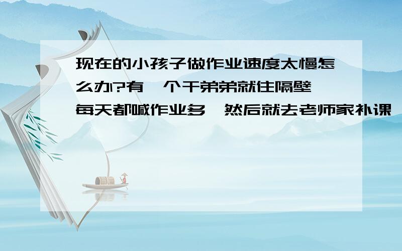 现在的小孩子做作业速度太慢怎么办?有一个干弟弟就住隔壁,每天都喊作业多,然后就去老师家补课,自己做作业做到了晚上十一点还没做完,他老妈说他们作业特别多,但像我们小学四年级的时