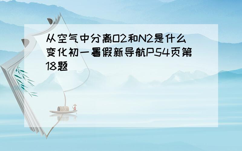 从空气中分离O2和N2是什么变化初一暑假新导航P54页第18题