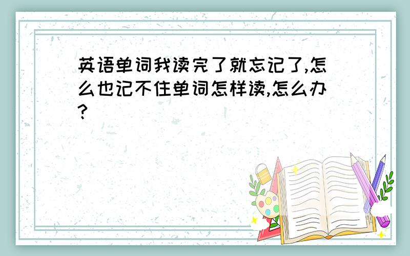 英语单词我读完了就忘记了,怎么也记不住单词怎样读,怎么办?