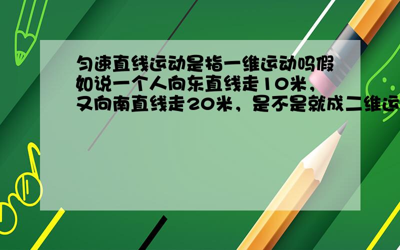 匀速直线运动是指一维运动吗假如说一个人向东直线走10米，又向南直线走20米，是不是就成二维运动了，所谓一维运动就是只用一个坐标就能表示的运动吧