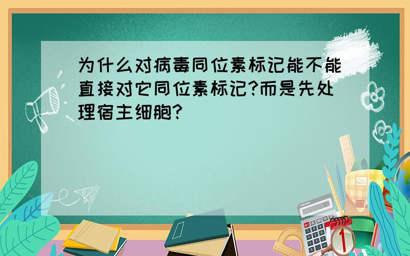 为什么对病毒同位素标记能不能直接对它同位素标记?而是先处理宿主细胞?