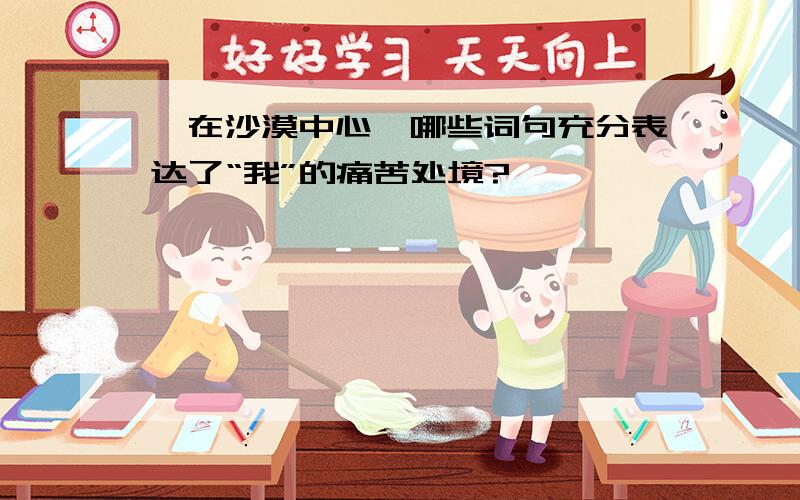 《在沙漠中心》哪些词句充分表达了“我”的痛苦处境?