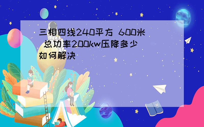 三相四线240平方 600米 总功率200kw压降多少 如何解决