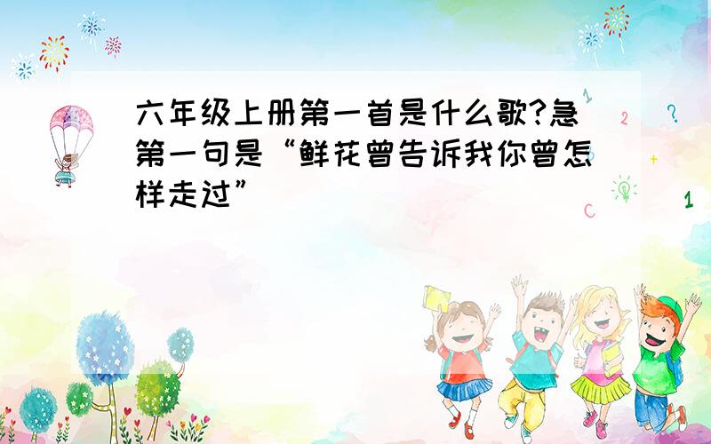 六年级上册第一首是什么歌?急第一句是“鲜花曾告诉我你曾怎样走过”