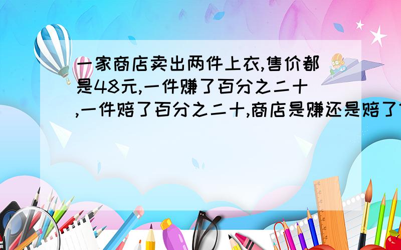 一家商店卖出两件上衣,售价都是48元,一件赚了百分之二十,一件赔了百分之二十,商店是赚还是赔了?赚了多少或赔了多少