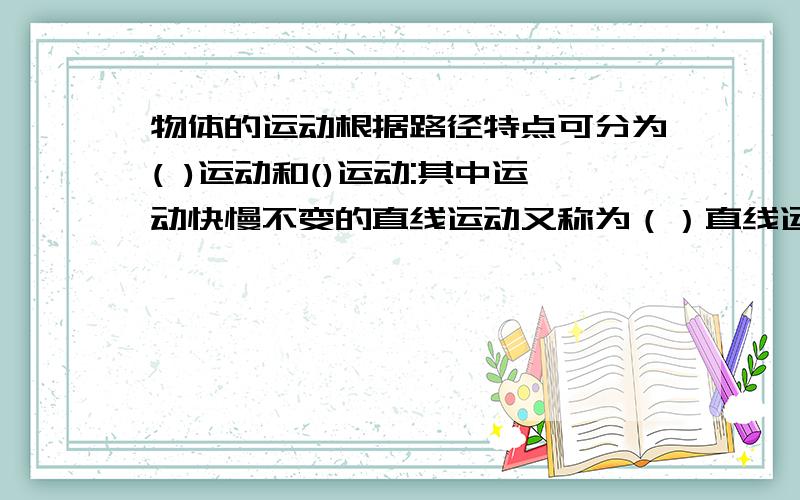 物体的运动根据路径特点可分为( )运动和()运动:其中运动快慢不变的直线运动又称为（）直线运动,其包含两层意思：一层是速度（）不变,第二是速度（）不变.前面几个我知道,倒数两个空是