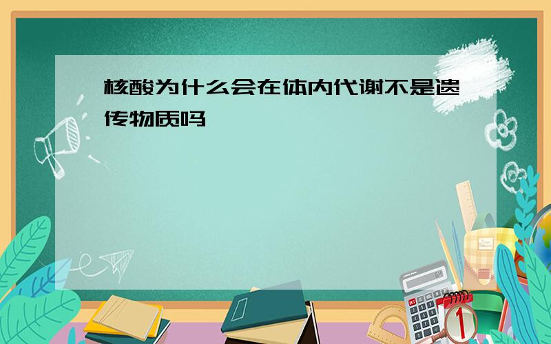 核酸为什么会在体内代谢不是遗传物质吗