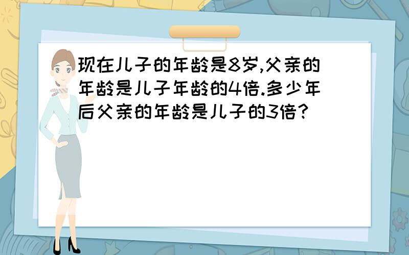 现在儿子的年龄是8岁,父亲的年龄是儿子年龄的4倍.多少年后父亲的年龄是儿子的3倍?