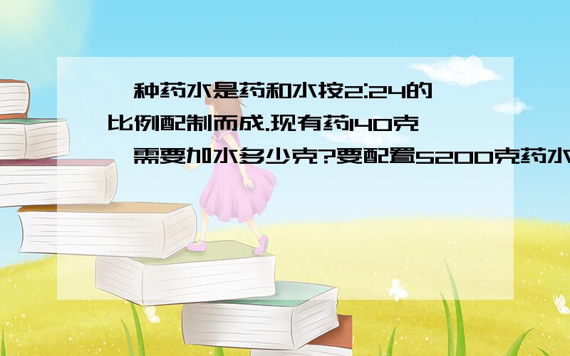 一种药水是药和水按2:24的比例配制而成.现有药140克,需要加水多少克?要配置5200克药水需要加药多少克