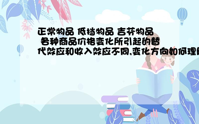 正常物品 低挡物品 吉芬物品 各种商品价格变化所引起的替代效应和收入效应不同,变化方向如何理解?商品类别 替代效应与价格关系 收入效应与价格的关系总效应与价格的关系需求曲线形状