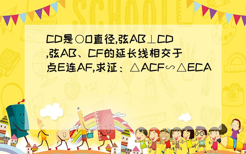 CD是○O直径,弦AB⊥CD,弦AB、CF的延长线相交于点E连AF,求证：△ACF∽△ECA