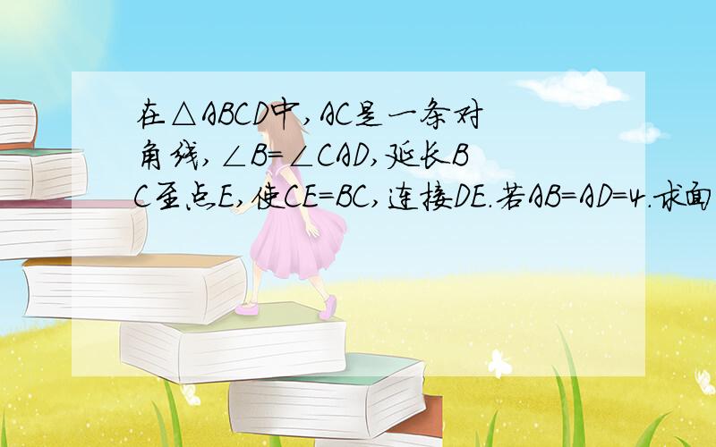 在△ABCD中,AC是一条对角线,∠B=∠CAD,延长BC至点E,使CE=BC,连接DE.若AB=AD=4.求面积