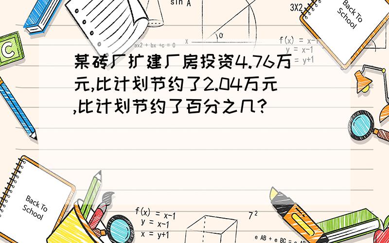 某砖厂扩建厂房投资4.76万元,比计划节约了2.04万元,比计划节约了百分之几?