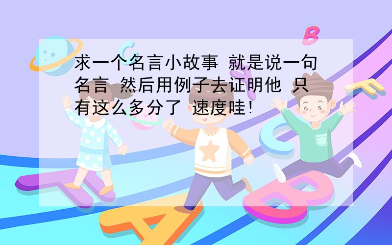 求一个名言小故事 就是说一句名言 然后用例子去证明他 只有这么多分了 速度哇!