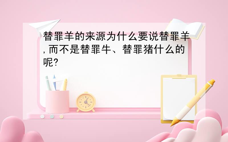 替罪羊的来源为什么要说替罪羊,而不是替罪牛、替罪猪什么的呢?