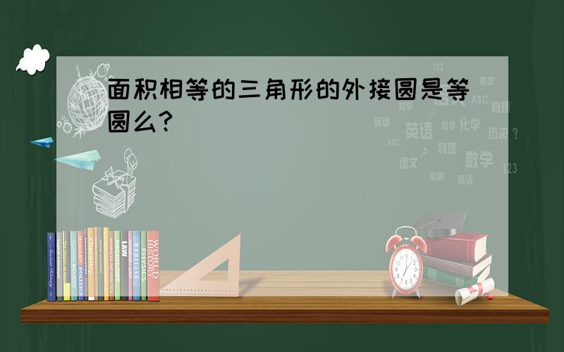 面积相等的三角形的外接圆是等圆么?