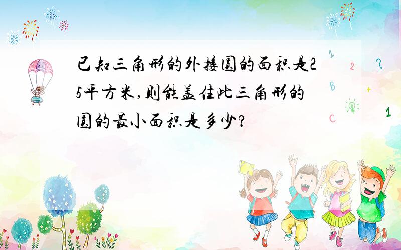 已知三角形的外接圆的面积是25平方米,则能盖住此三角形的圆的最小面积是多少?