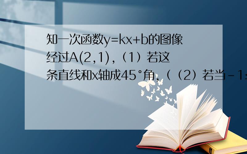 知一次函数y=kx+b的图像经过A(2,1),（1）若这条直线和x轴成45°角,（（2）若当-1≤x≤1时,对应的函数值都大于0,求k的取值范围