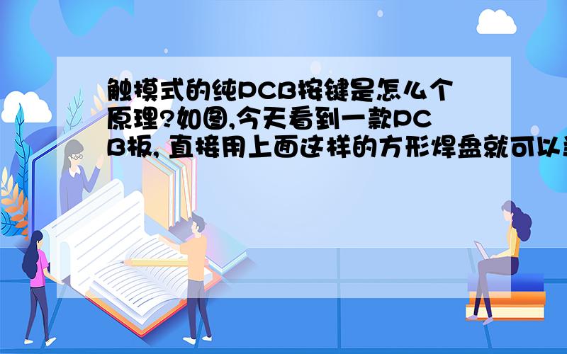 触摸式的纯PCB按键是怎么个原理?如图,今天看到一款PCB板, 直接用上面这样的方形焊盘就可以当按键,挺好奇这是怎么个电路原理呀?按钮部分引出的线又怎么接到单片机处理?传错了,应该是这