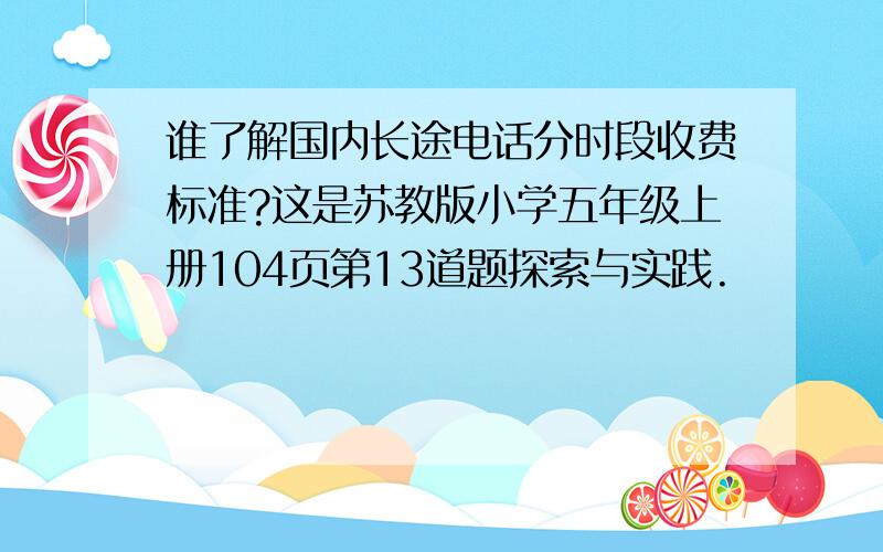 谁了解国内长途电话分时段收费标准?这是苏教版小学五年级上册104页第13道题探索与实践.