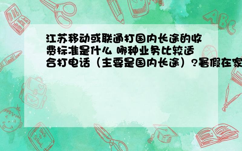 江苏移动或联通打国内长途的收费标准是什么 哪种业务比较适合打电话（主要是国内长途）?暑假在家想办张新卡打长途用 不知道那种比较合适 想知道有关资费问题