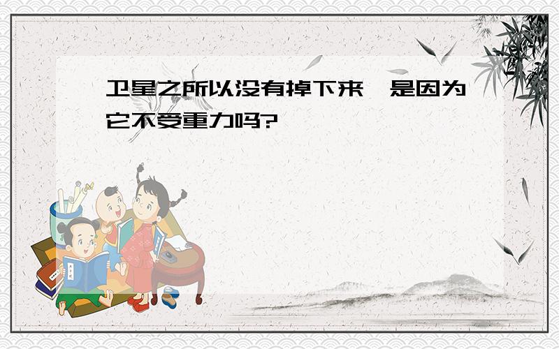 卫星之所以没有掉下来,是因为它不受重力吗?