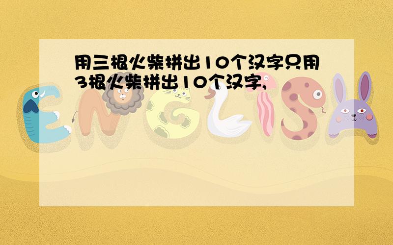 用三根火柴拼出10个汉字只用3根火柴拼出10个汉字,