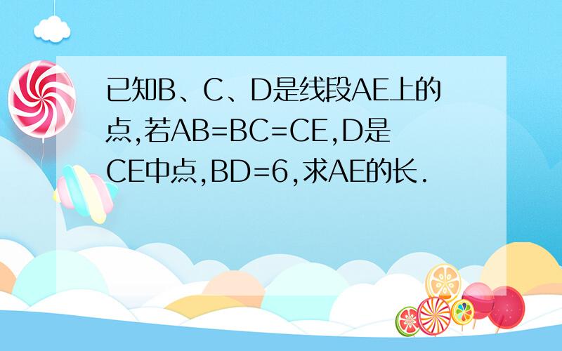 已知B、C、D是线段AE上的点,若AB=BC=CE,D是CE中点,BD=6,求AE的长.