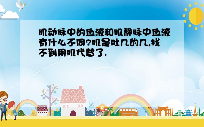 肌动脉中的血液和肌静脉中血液有什么不同?肌是肚几的几,找不到用肌代替了.