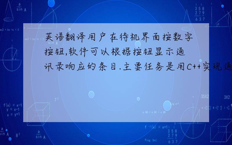 英语翻译用户在待机界面按数字按钮,软件可以根据按钮显示通讯录响应的条目.主要任务是用C++实现通讯录搜索模块,用户界面程序编写.最终,我学到了空间时间转换的基本原则,并且对移动互