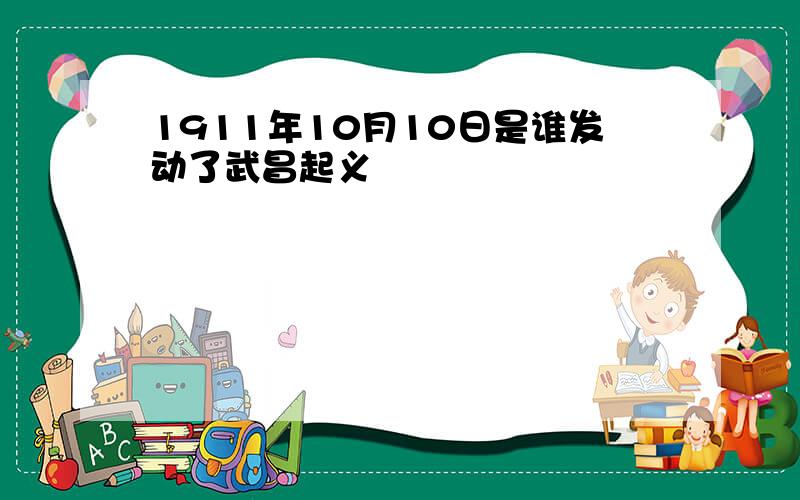 1911年10月10日是谁发动了武昌起义