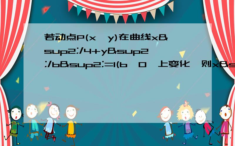 若动点P(x,y)在曲线x²/4+y²/b²=1(b>0﹚上变化,则x²+2y的最大值为多少