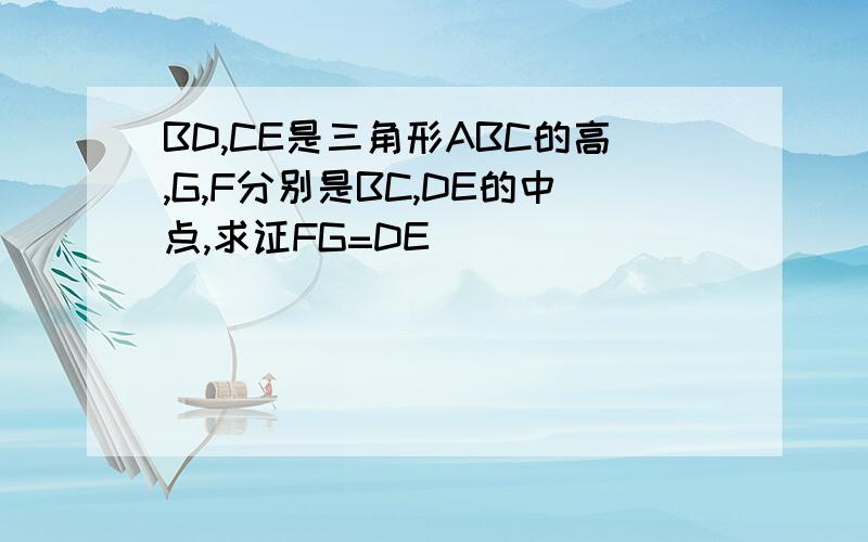 BD,CE是三角形ABC的高,G,F分别是BC,DE的中点,求证FG=DE