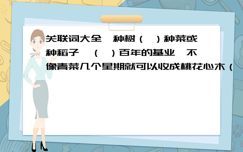 关联词大全,种树（ ）种菜或种稻子,（ ）百年的基业,不像青菜几个星期就可以收成桃花心木（ ）学会了自己寻找水源,（ ）将根深深扎入土地幸而存活的树苗,遇到狂风暴雨,也会（ ）吹（