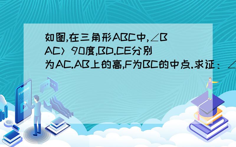 如图,在三角形ABC中,∠BAC＞90度,BD.CE分别为AC.AB上的高,F为BC的中点.求证：∠FED＝∠FDE