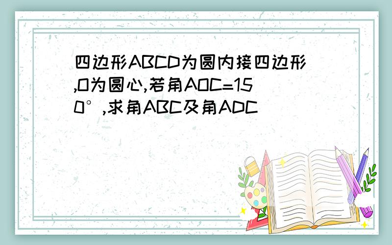 四边形ABCD为圆内接四边形,O为圆心,若角AOC=150°,求角ABC及角ADC