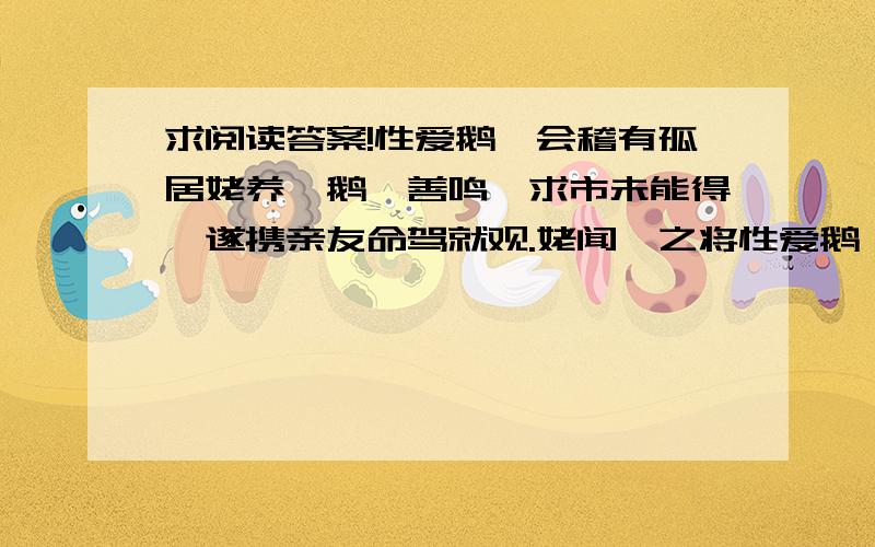 求阅读答案!性爱鹅,会稽有孤居姥养一鹅,善鸣,求市未能得,遂携亲友命驾就观.姥闻羲之将性爱鹅,会稽有孤居姥养一鹅,善鸣,求市未能得,遂携亲友命驾就观.姥闻羲之将至,烹以待之,羲之叹惜弥