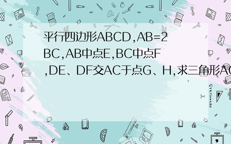 平行四边形ABCD,AB=2BC,AB中点E,BC中点F,DE、DF交AC于点G、H,求三角形AGD和三角形DHC的面积比?
