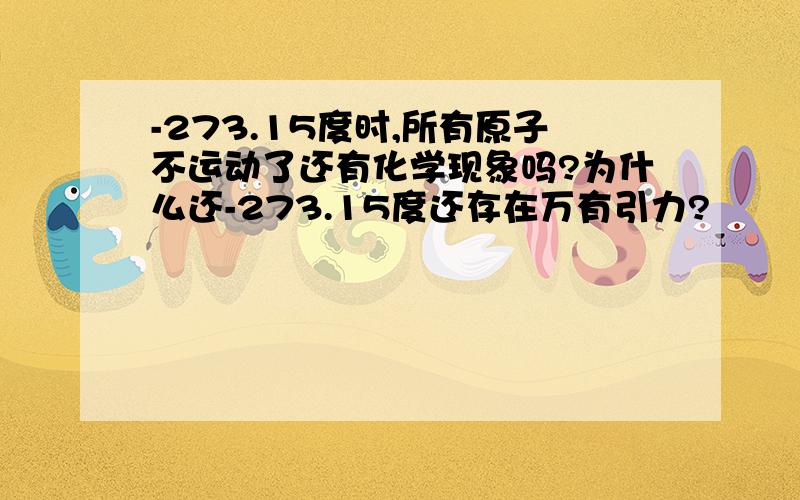 -273.15度时,所有原子不运动了还有化学现象吗?为什么还-273.15度还存在万有引力?