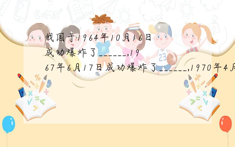 我国于1964年10月16日成功爆炸了______,1967年6月17日成功爆炸了______,1970年4月14日成功发射了______.