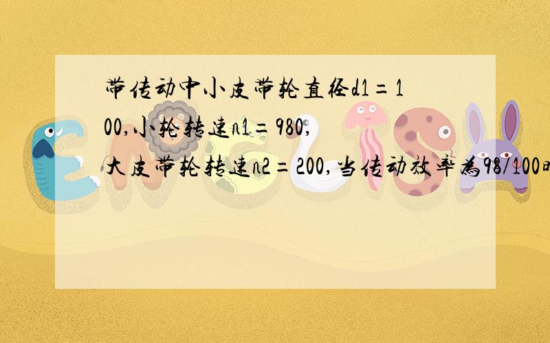 带传动中小皮带轮直径d1=100,小轮转速n1=980,大皮带轮转速n2=200,当传动效率为98/100时,求大皮带轮直径?