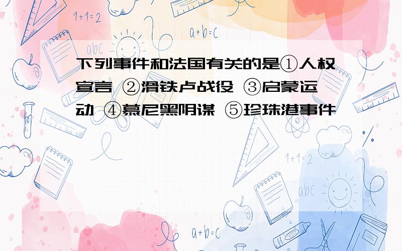 下列事件和法国有关的是①人权宣言 ②滑铁卢战役 ③启蒙运动 ④慕尼黑阴谋 ⑤珍珠港事件