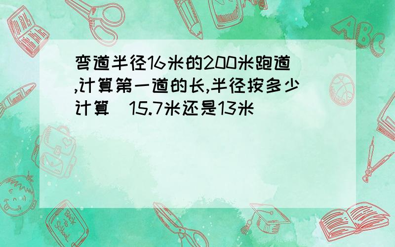 弯道半径16米的200米跑道,计算第一道的长,半径按多少计算（15.7米还是13米）