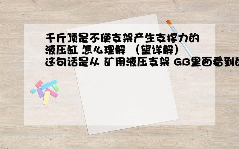 千斤顶是不使支架产生支撑力的液压缸 怎么理解 （望详解）这句话是从 矿用液压支架 GB里面看到的 用千斤顶就不会使支架产生支撑力了么?是指哪里的力?千斤顶不是就是支架的一部分么 这